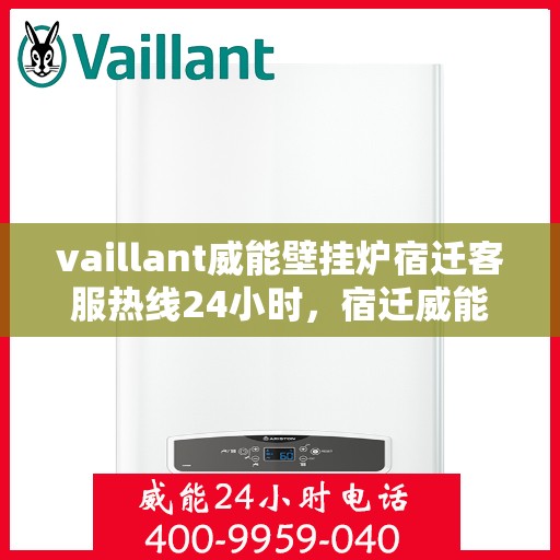 vaillant威能壁挂炉宿迁客服热线24小时，宿迁威能壁挂炉全天候客服热线，贴心服务随时在线