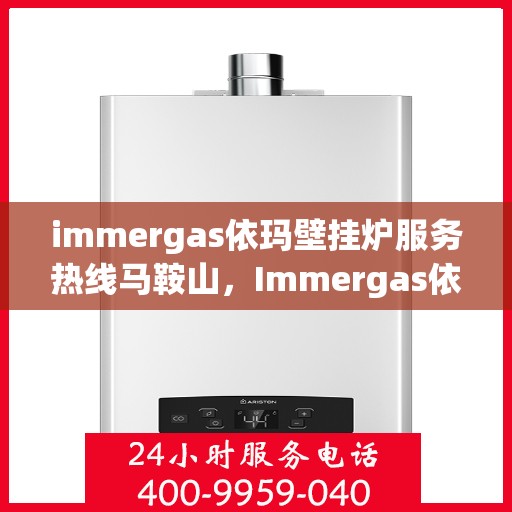 immergas依玛壁挂炉服务热线马鞍山，Immergas依玛壁挂炉马鞍山服务热线，专业售后支持保障您的温暖生活