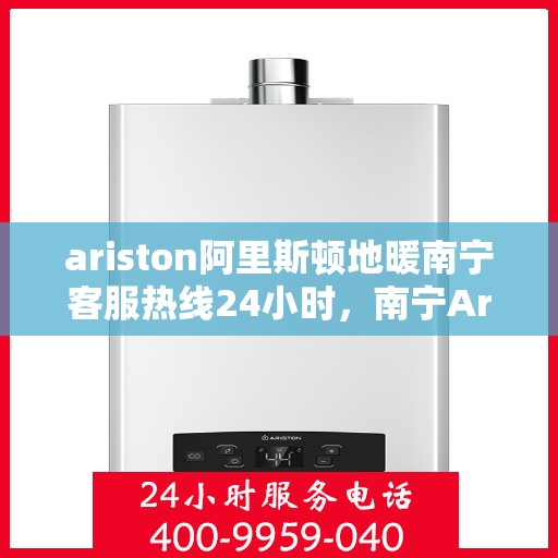 ariston阿里斯顿地暖南宁客服热线24小时，南宁Ariston阿里斯顿地暖全天候客服热线支持