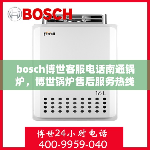 bosch博世客服电话南通锅炉，博世锅炉售后服务热线，南通地区联系指南