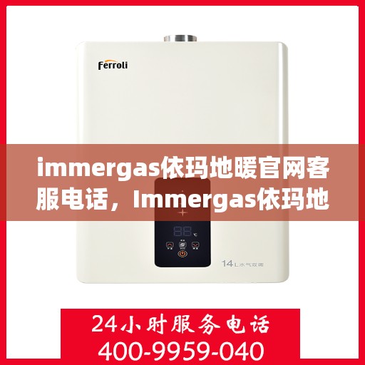 immergas依玛地暖官网客服电话，Immergas依玛地暖官方客服热线及售后支持指南