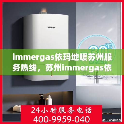 immergas依玛地暖苏州服务热线，苏州immergas依玛地暖专业维修服务热线