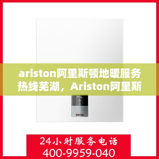 ariston阿里斯顿地暖服务热线芜湖，Ariston阿里斯顿地暖服务热线在芜湖，一站式专业地暖解决方案
