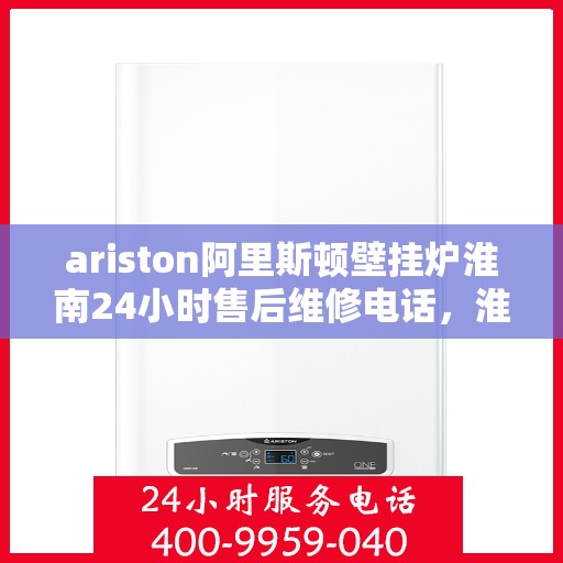 ariston阿里斯顿壁挂炉淮南24小时售后维修电话，淮南Ariston阿里斯顿壁挂炉全天候售后维修服务热线