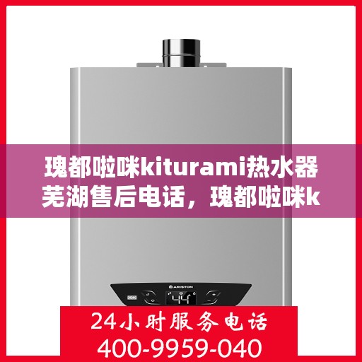 瑰都啦咪kiturami热水器芜湖售后电话，瑰都啦咪kiturami热水器芜湖专业售后电话及维修服务指南