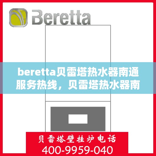 beretta贝雷塔热水器南通服务热线，贝雷塔热水器南通服务热线，专业维修与售后支持团队为您服务