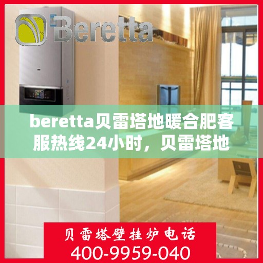 beretta贝雷塔地暖合肥客服热线24小时，贝雷塔地暖合肥客服热线全天候服务，温暖不打烊
