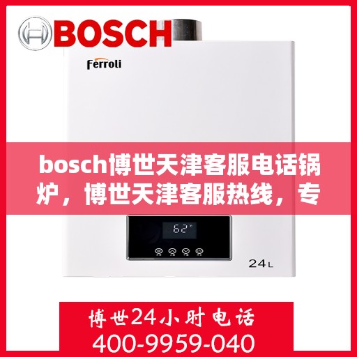 bosch博世天津客服电话锅炉，博世天津客服热线，专业解答锅炉问题