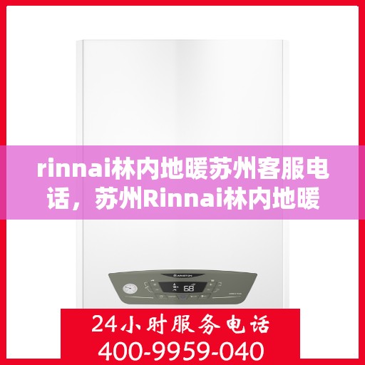 rinnai林内地暖苏州客服电话，苏州Rinnai林内地暖官方客服热线电话及售后服务指南