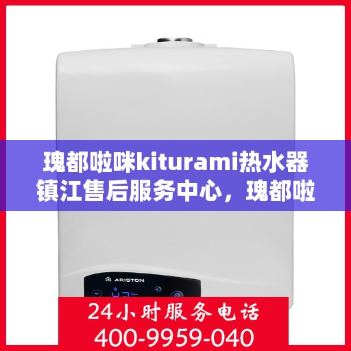 瑰都啦咪kiturami热水器镇江售后服务中心，瑰都啦咪kiturami热水器镇江售后服务中心，专业维修与贴心服务