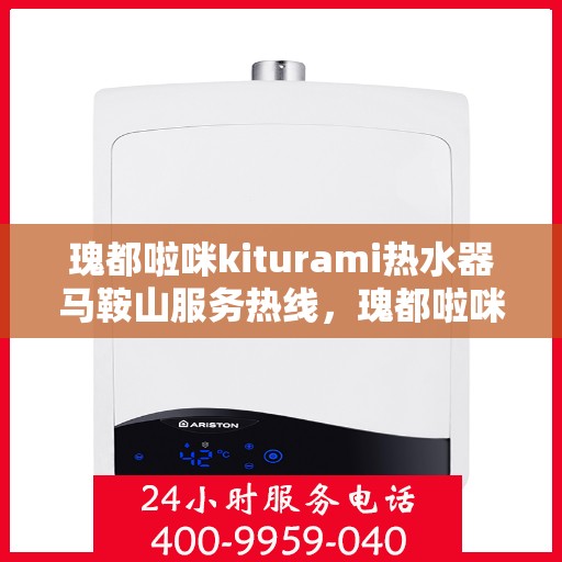 瑰都啦咪kiturami热水器马鞍山服务热线，瑰都啦咪kiturami热水器马鞍山服务热线，专业团队，贴心服务