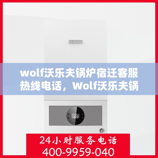 wolf沃乐夫锅炉宿迁客服热线电话，Wolf沃乐夫锅炉宿迁客服热线全攻略，快速解决您的锅炉问题