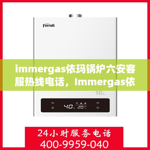 immergas依玛锅炉六安客服热线电话，Immergas依玛锅炉六安客服热线电话全攻略