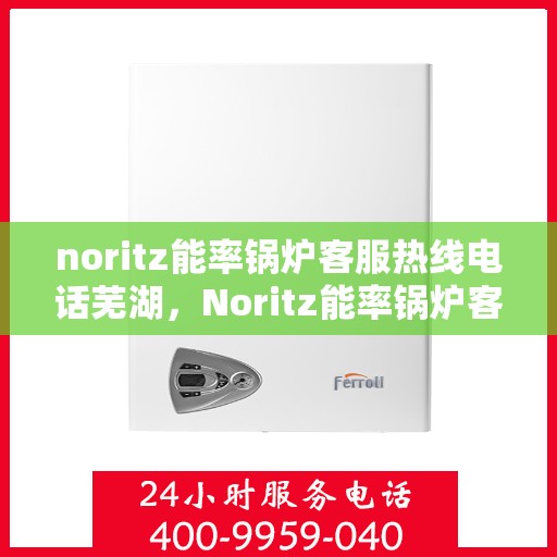 noritz能率锅炉客服热线电话芜湖，Noritz能率锅炉客服热线电话在芜湖，专业支持与解决方案的门户