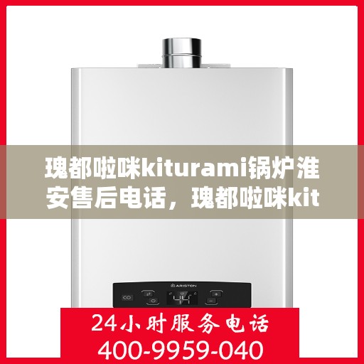 瑰都啦咪kiturami锅炉淮安售后电话，瑰都啦咪kiturami锅炉淮安售后服务热线及电话全攻略