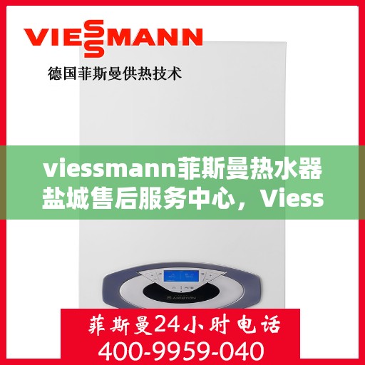 viessmann菲斯曼热水器盐城售后服务中心，Viessmann菲斯曼热水器盐城售后服务中心，专业维修与优质服务
