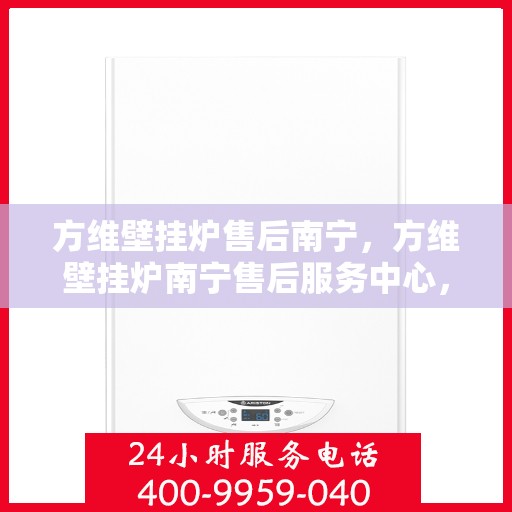 方维壁挂炉售后南宁，方维壁挂炉南宁售后服务中心，专业维修与贴心服务