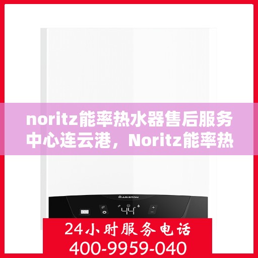 noritz能率热水器售后服务中心连云港，Noritz能率热水器连云港售后服务中心，专业维修，贴心服务