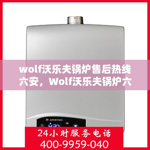 wolf沃乐夫锅炉售后热线六安，Wolf沃乐夫锅炉六安售后热线专业服务，让您温暖无忧