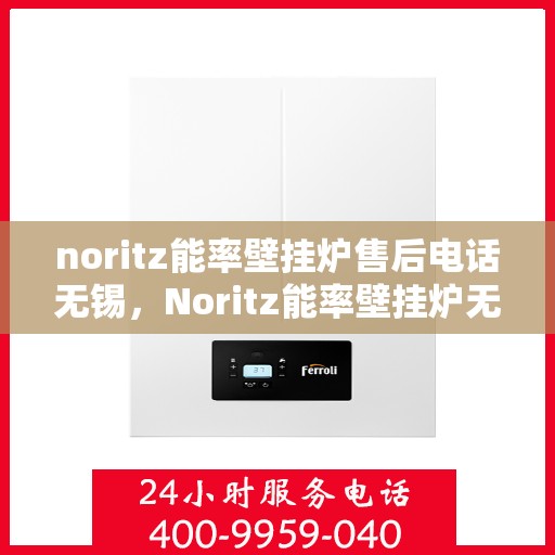 noritz能率壁挂炉售后电话无锡，Noritz能率壁挂炉无锡售后专业维修服务热线