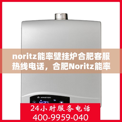 noritz能率壁挂炉合肥客服热线电话，合肥Noritz能率壁挂炉客服热线电话全攻略