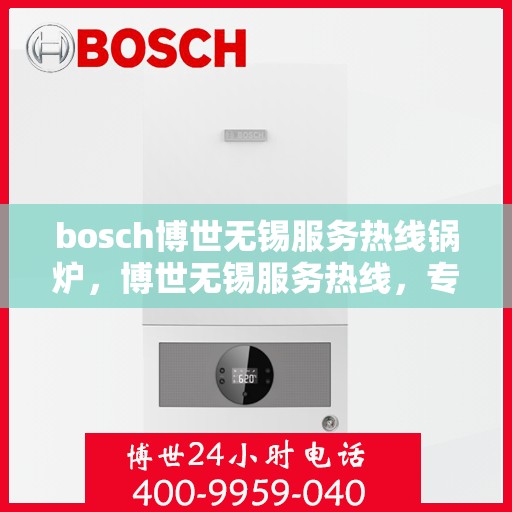 bosch博世无锡服务热线锅炉，博世无锡服务热线，专业锅炉维护与售后支持