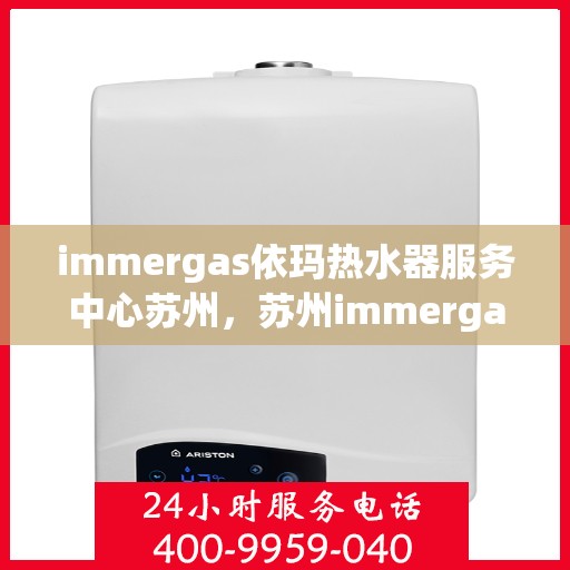 immergas依玛热水器服务中心苏州，苏州immergas依玛热水器专业服务中心