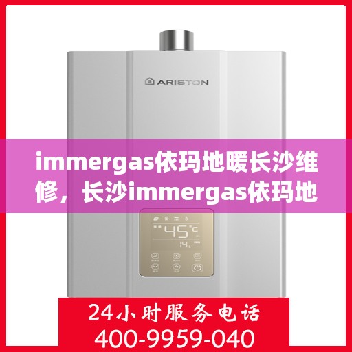 immergas依玛地暖长沙维修，长沙immergas依玛地暖专业维修服务