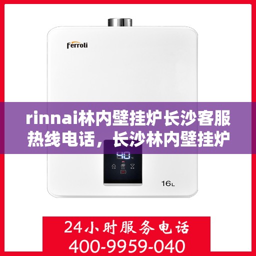 rinnai林内壁挂炉长沙客服热线电话，长沙林内壁挂炉客服热线电话及售后服务指南