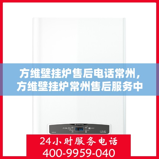 方维壁挂炉售后电话常州，方维壁挂炉常州售后服务中心联系电话