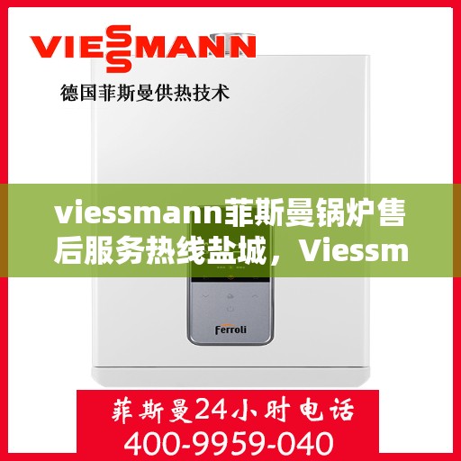 viessmann菲斯曼锅炉售后服务热线盐城，Viessmann菲斯曼锅炉盐城售后服务热线及专业维修支持