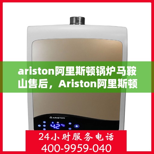 ariston阿里斯顿锅炉马鞍山售后，Ariston阿里斯顿锅炉马鞍山售后服务详解