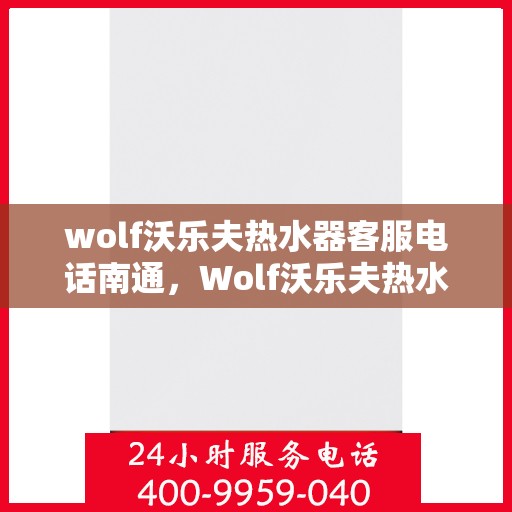 wolf沃乐夫热水器客服电话南通，Wolf沃乐夫热水器南通客服热线及咨询指南
