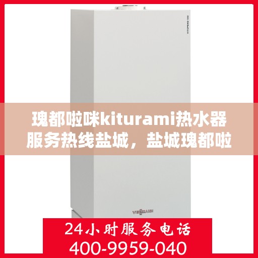 瑰都啦咪kiturami热水器服务热线盐城，盐城瑰都啦咪kiturami热水器专业维修服务热线