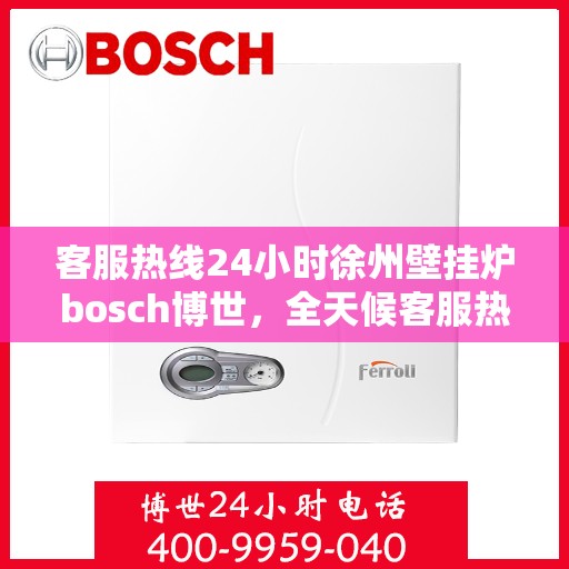 客服热线24小时徐州壁挂炉bosch博世，全天候客服热线，徐州博世壁挂炉服务不打烊
