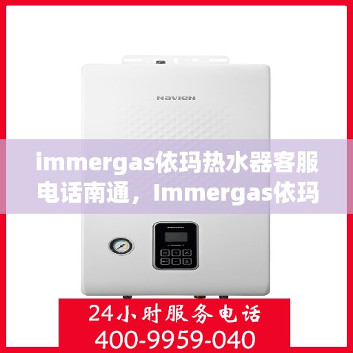 immergas依玛热水器客服电话南通，Immergas依玛热水器南通客服热线及售后支持全解析