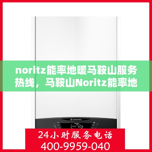 noritz能率地暖马鞍山服务热线，马鞍山Noritz能率地暖服务热线，专业品质，温暖您的生活