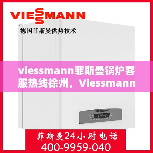 viessmann菲斯曼锅炉客服热线徐州，Viessmann菲斯曼锅炉徐州客服热线全攻略
