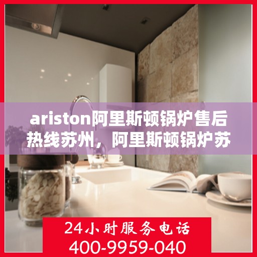 ariston阿里斯顿锅炉售后热线苏州，阿里斯顿锅炉苏州售后热线及服务一览