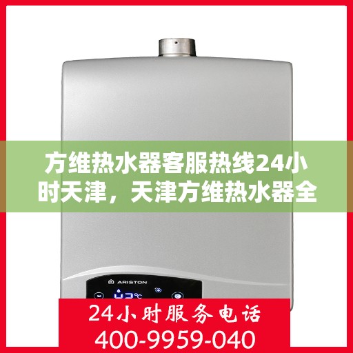 方维热水器客服热线24小时天津，天津方维热水器全天候客服热线，贴心服务不打烊