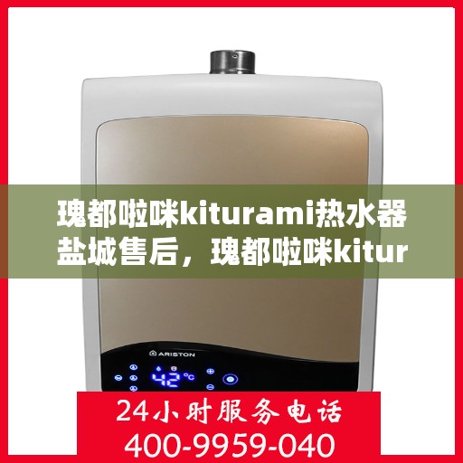 瑰都啦咪kiturami热水器盐城售后，瑰都啦咪kiturami热水器盐城专业售后服务中心，贴心服务保障您的使用体验