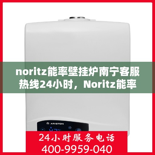 noritz能率壁挂炉南宁客服热线24小时，Noritz能率壁挂炉南宁全天候客服热线，贴心服务随时在线