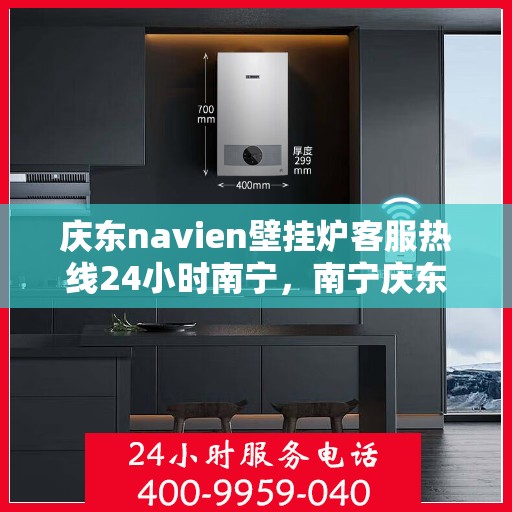 庆东navien壁挂炉客服热线24小时南宁，南宁庆东navien壁挂炉全天候客服热线，贴心服务随时在线