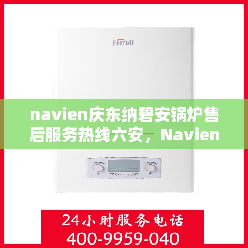 navien庆东纳碧安锅炉售后服务热线六安，Navien庆东纳碧安锅炉六安售后服务热线及支持中心