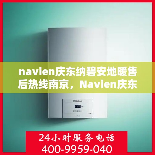 navien庆东纳碧安地暖售后热线南京，Navien庆东纳碧安地暖南京售后热线及维修服务指南