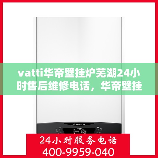vatti华帝壁挂炉芜湖24小时售后维修电话，华帝壁挂炉芜湖售后维修热线全天候服务指南