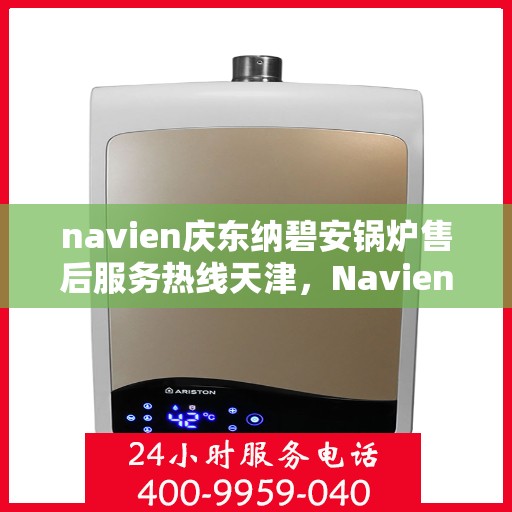 navien庆东纳碧安锅炉售后服务热线天津，Navien庆东纳碧安锅炉天津售后服务热线及支持服务详解