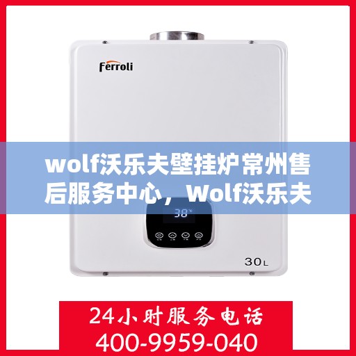 wolf沃乐夫壁挂炉常州售后服务中心，Wolf沃乐夫壁挂炉常州专业售后服务中心