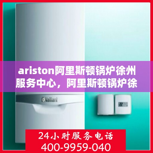 ariston阿里斯顿锅炉徐州服务中心，阿里斯顿锅炉徐州服务中心，专业维修与优质服务一站解决