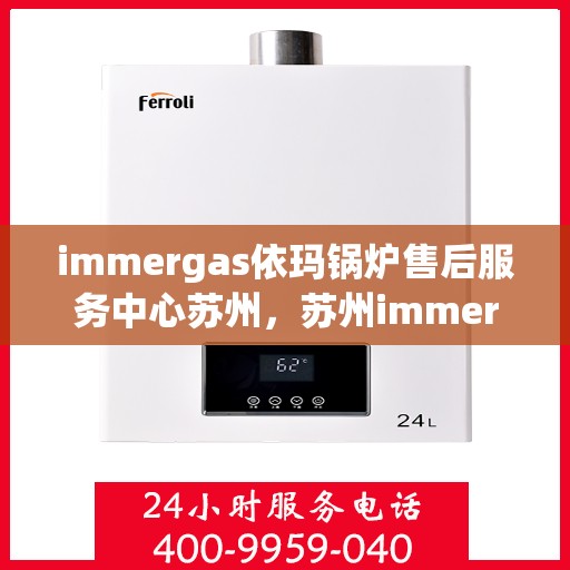 immergas依玛锅炉售后服务中心苏州，苏州immergas依玛锅炉售后服务中心，专业维修与优质服务